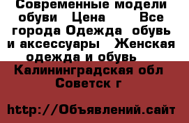 Современные модели обуви › Цена ­ 1 - Все города Одежда, обувь и аксессуары » Женская одежда и обувь   . Калининградская обл.,Советск г.